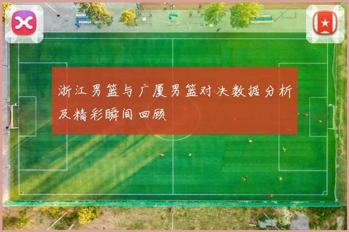 浙江男篮与广厦男篮对决数据分析及精彩瞬间回顾