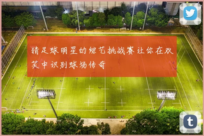猜足球明星的综艺挑战赛让你在欢笑中识别球场传奇