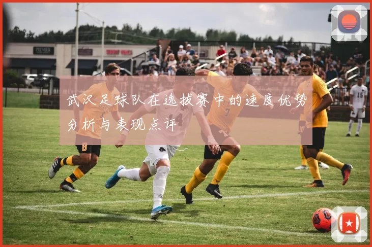 武汉足球队在选拔赛中的速度优势分析与表现点评