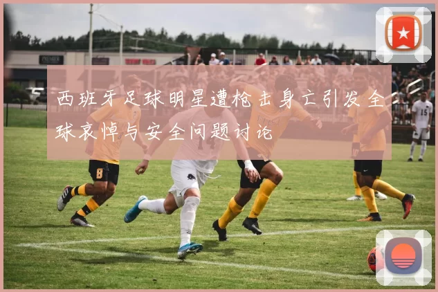 西班牙足球明星遭枪击身亡引发全球哀悼与安全问题讨论