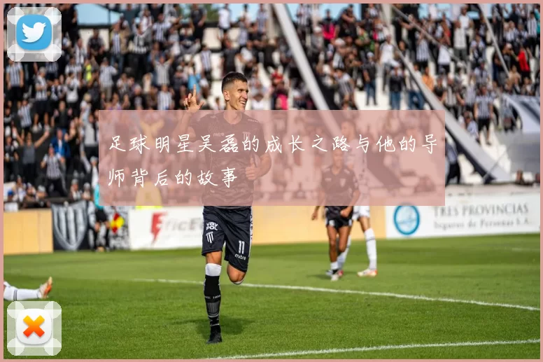足球明星吴磊的成长之路与他的导师背后的故事