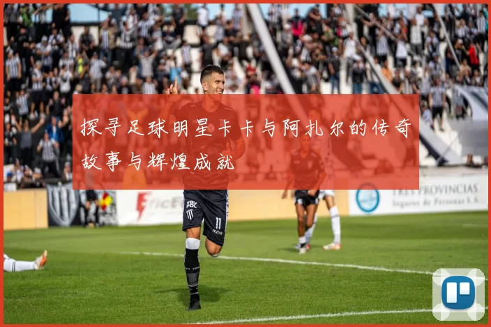 探寻足球明星卡卡与阿扎尔的传奇故事与辉煌成就