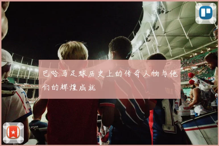 巴哈马足球历史上的传奇人物与他们的辉煌成就