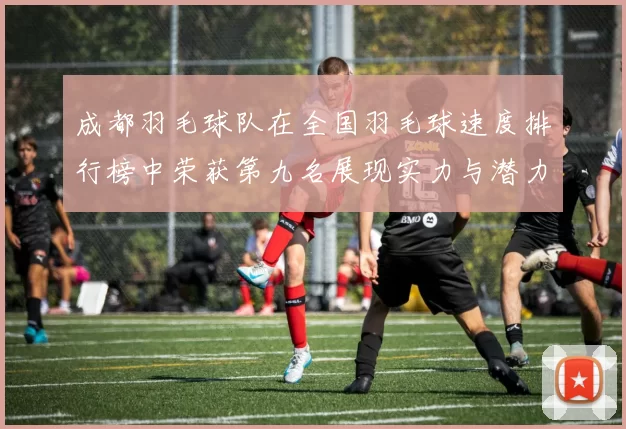 成都羽毛球队在全国羽毛球速度排行榜中荣获第九名展现实力与潜力