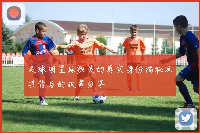 足球明星麻辣烫的真实身份揭秘及其背后的故事分享