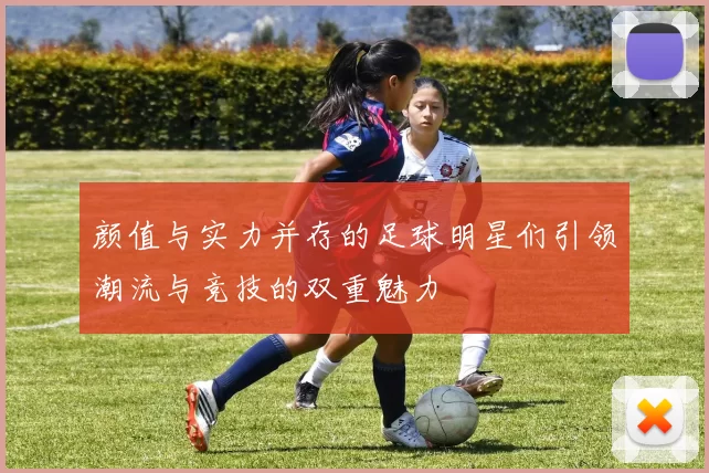 颜值与实力并存的足球明星们引领潮流与竞技的双重魅力