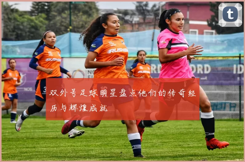 双外号足球明星盘点他们的传奇经历与辉煌成就