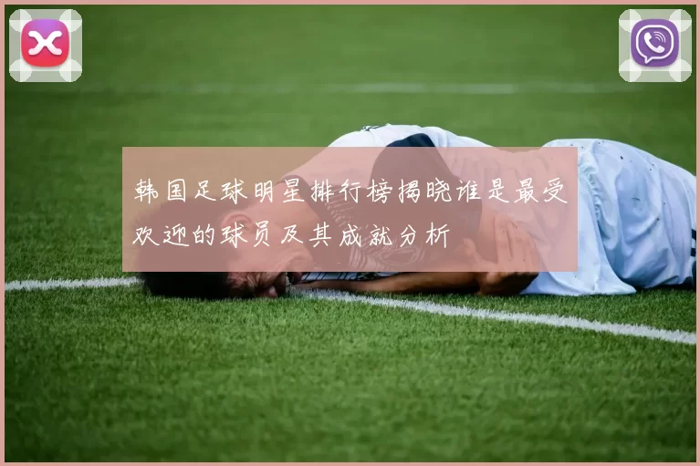 韩国足球明星排行榜揭晓谁是最受欢迎的球员及其成就分析