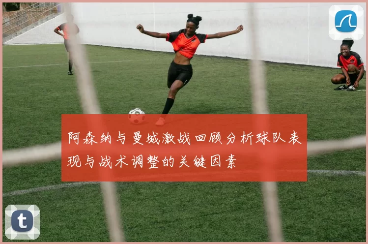 阿森纳与曼城激战回顾分析球队表现与战术调整的关键因素