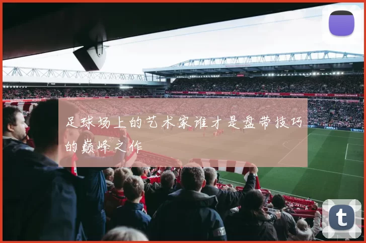 足球场上的艺术家谁才是盘带技巧的巅峰之作