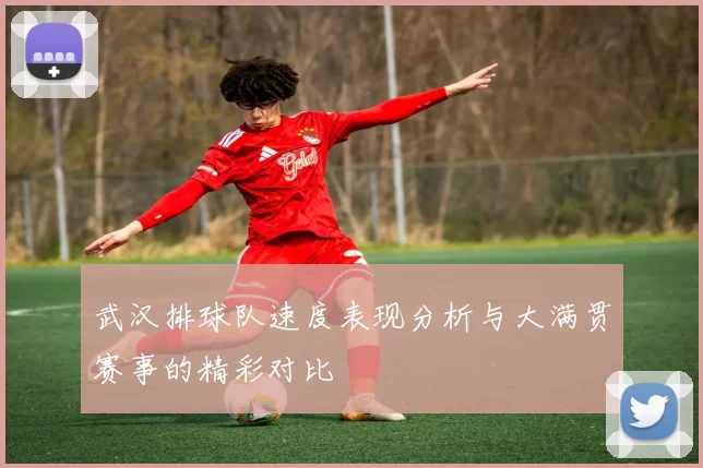 武汉排球队速度表现分析与大满贯赛事的精彩对比