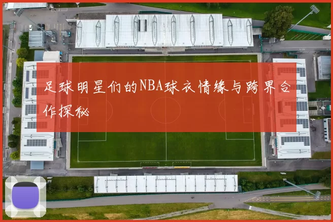 足球明星们的NBA球衣情缘与跨界合作探秘