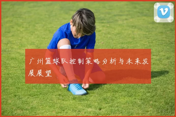 广州篮球队控制策略分析与未来发展展望