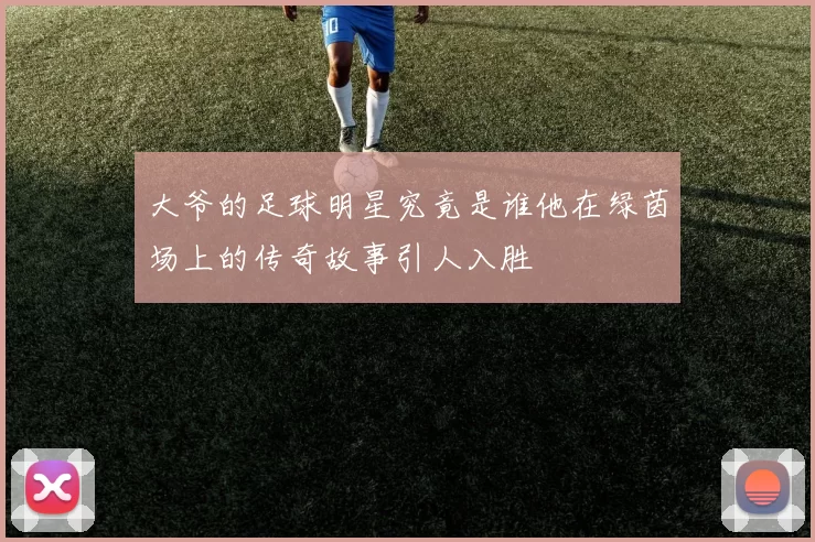 大爷的足球明星究竟是谁他在绿茵场上的传奇故事引人入胜