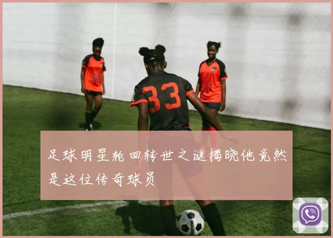 足球明星轮回转世之谜揭晓他竟然是这位传奇球员