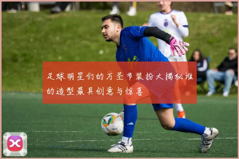 足球明星们的万圣节装扮大揭秘谁的造型最具创意与惊喜