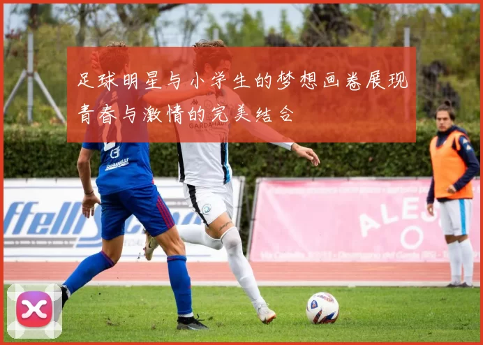 足球明星与小学生的梦想画卷展现青春与激情的完美结合