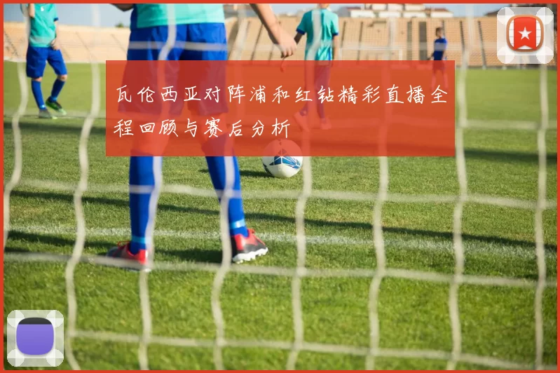 瓦伦西亚对阵浦和红钻精彩直播全程回顾与赛后分析