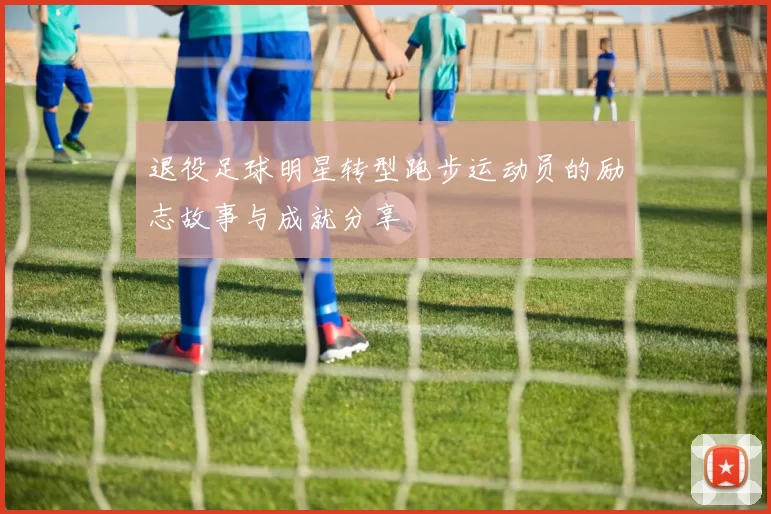 退役足球明星转型跑步运动员的励志故事与成就分享