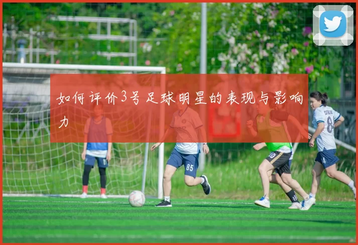 如何评价3号足球明星的表现与影响力