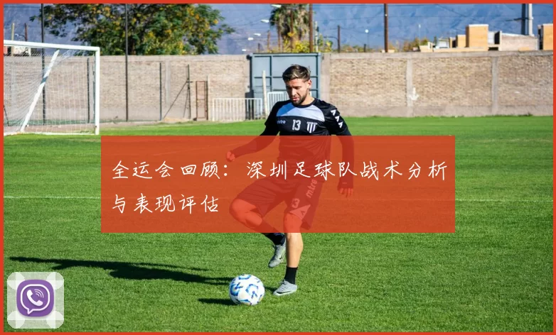 全运会回顾：深圳足球队战术分析与表现评估