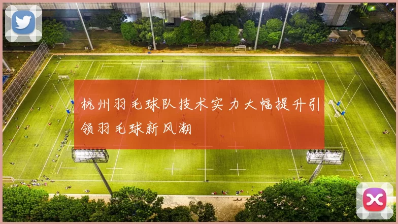 杭州羽毛球队技术实力大幅提升引领羽毛球新风潮