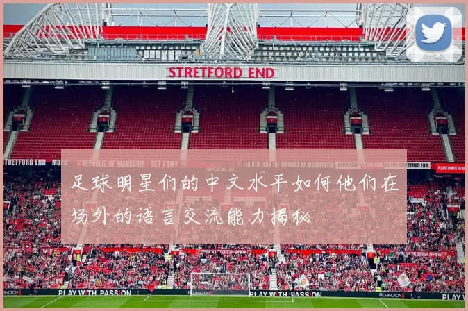 足球明星们的中文水平如何他们在场外的语言交流能力揭秘