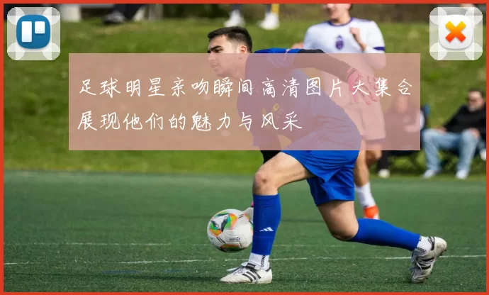 足球明星亲吻瞬间高清图片大集合展现他们的魅力与风采
