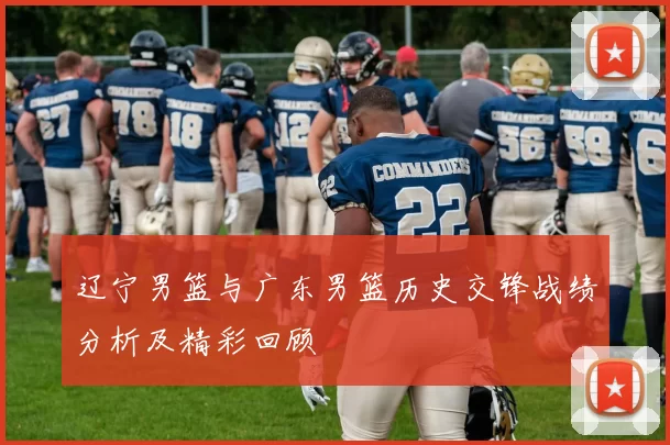 辽宁男篮与广东男篮历史交锋战绩分析及精彩回顾
