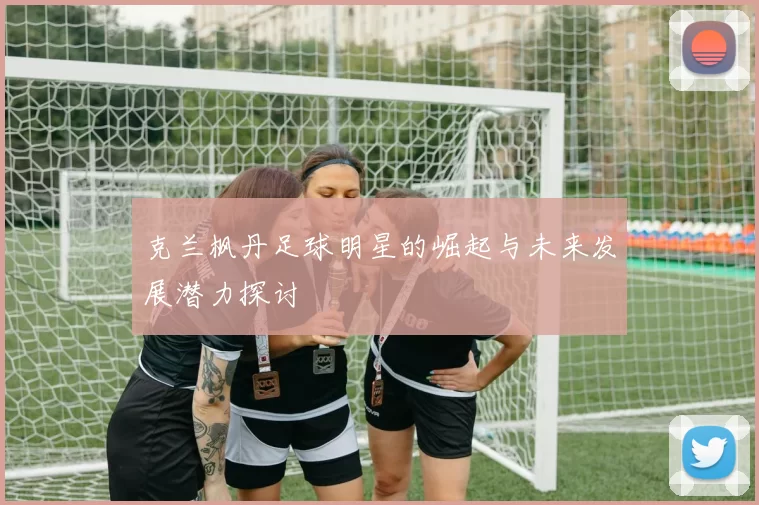 克兰枫丹足球明星的崛起与未来发展潜力探讨