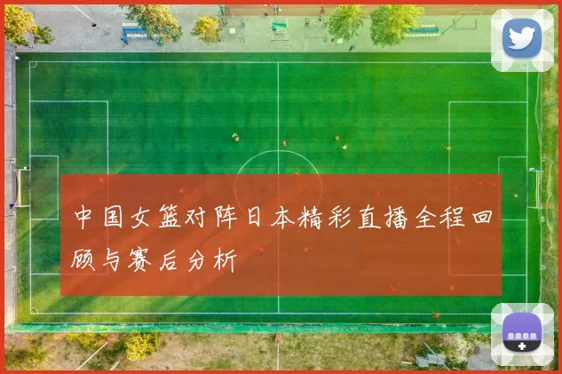 中国女篮对阵日本精彩直播全程回顾与赛后分析