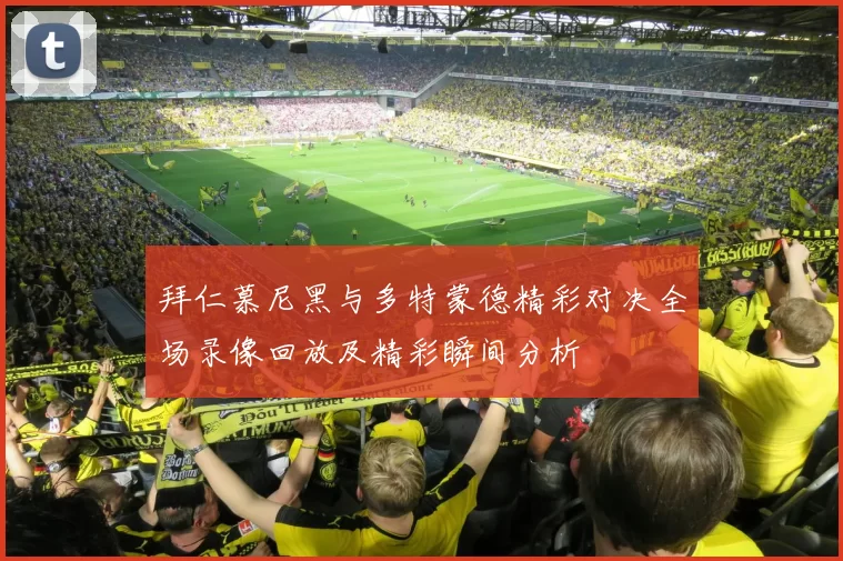 拜仁慕尼黑与多特蒙德精彩对决全场录像回放及精彩瞬间分析