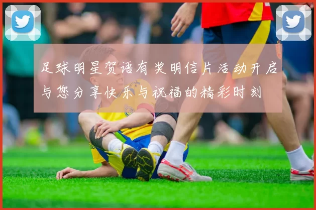 足球明星贺语有奖明信片活动开启与您分享快乐与祝福的精彩时刻