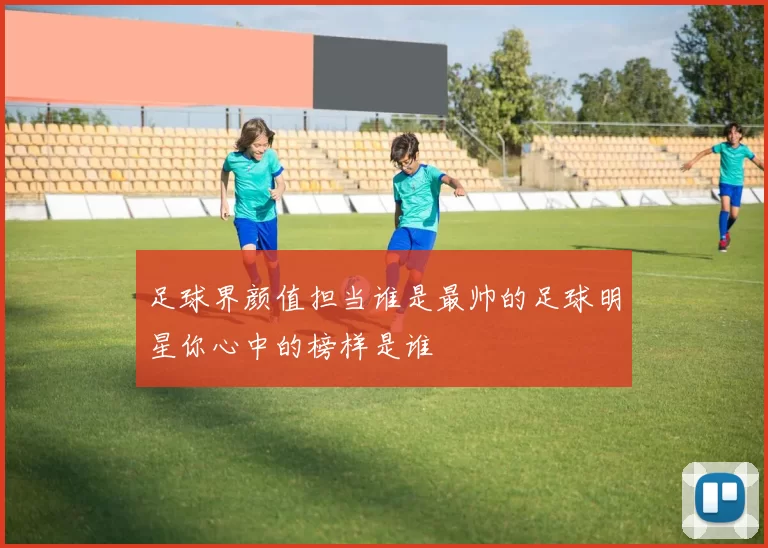 足球界颜值担当谁是最帅的足球明星你心中的榜样是谁
