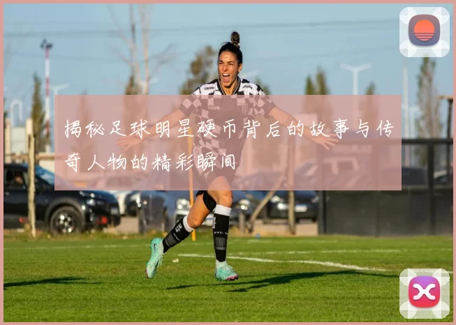 揭秘足球明星硬币背后的故事与传奇人物的精彩瞬间
