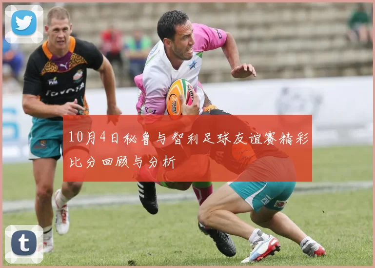 10月4日秘鲁与智利足球友谊赛精彩比分回顾与分析
