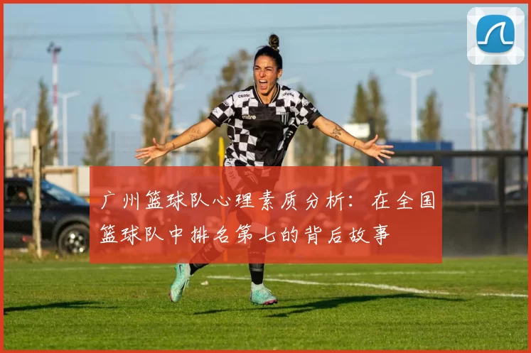 广州篮球队心理素质分析：在全国篮球队中排名第七的背后故事