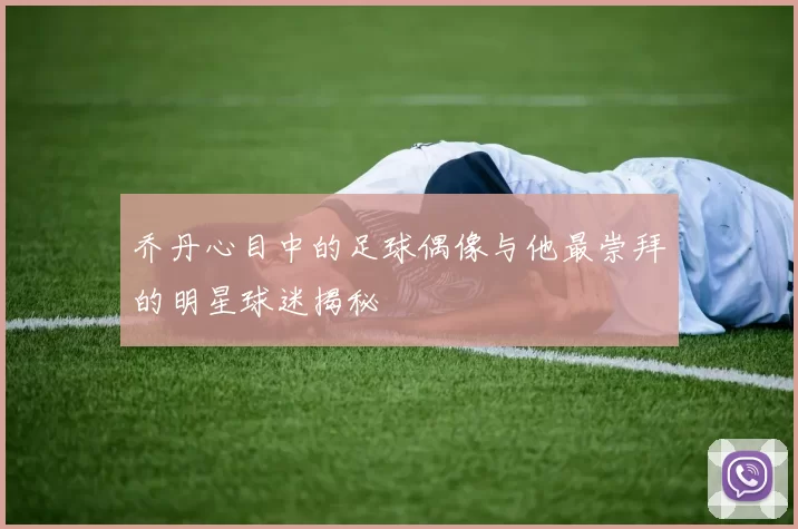 乔丹心目中的足球偶像与他最崇拜的明星球迷揭秘