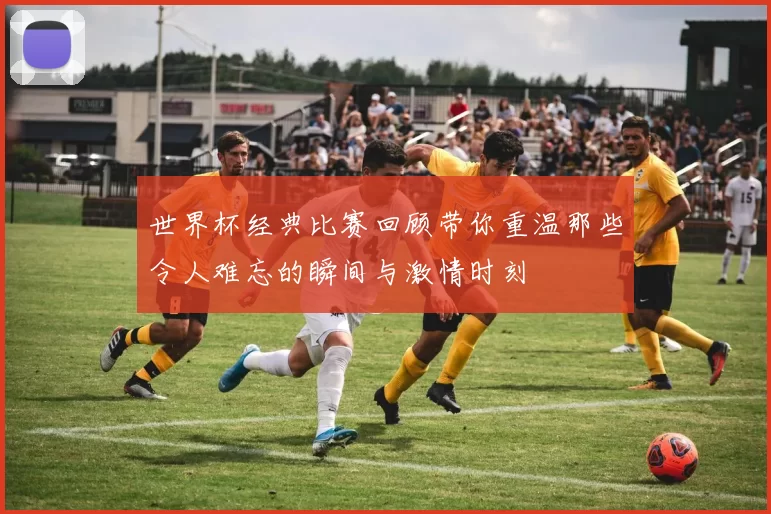 世界杯经典比赛回顾带你重温那些令人难忘的瞬间与激情时刻