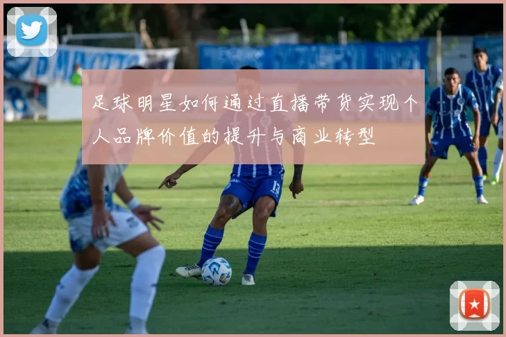 足球明星如何通过直播带货实现个人品牌价值的提升与商业转型