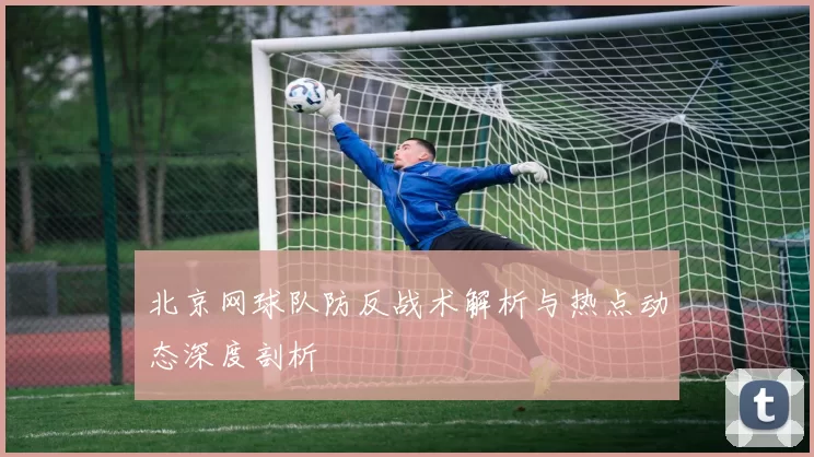 北京网球队防反战术解析与热点动态深度剖析