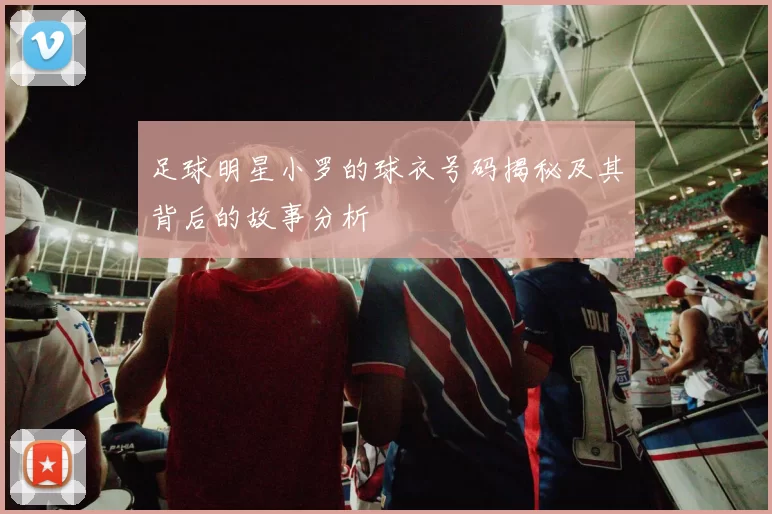 足球明星小罗的球衣号码揭秘及其背后的故事分析
