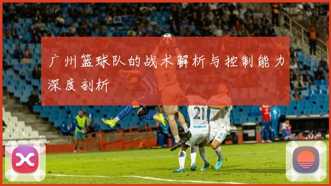 广州篮球队的战术解析与控制能力深度剖析
