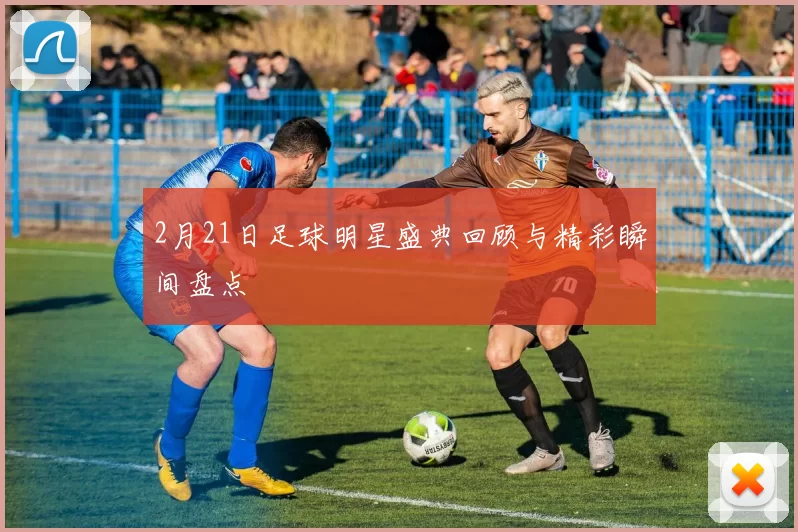 2月21日足球明星盛典回顾与精彩瞬间盘点