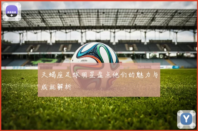 天蝎座足球明星盘点他们的魅力与成就解析