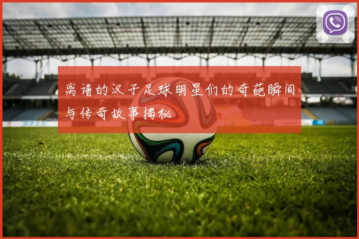 离谱的汉子足球明星们的奇葩瞬间与传奇故事揭秘