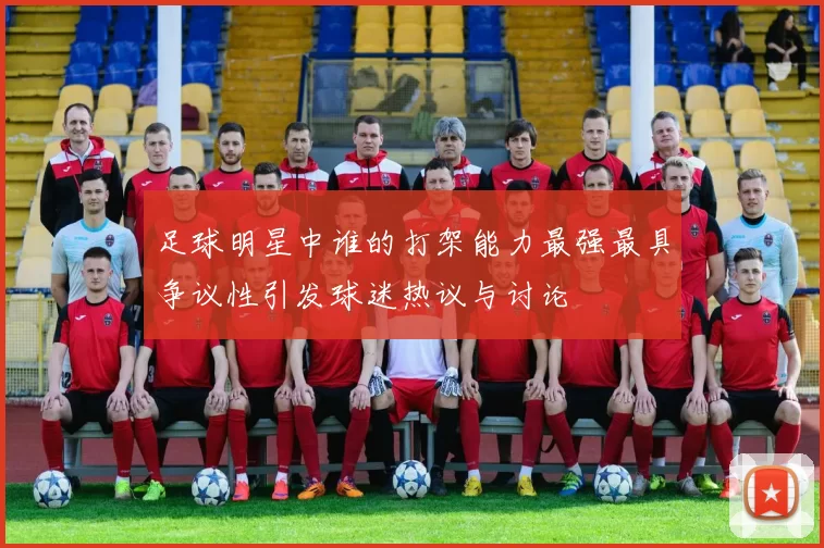 足球明星中谁的打架能力最强最具争议性引发球迷热议与讨论