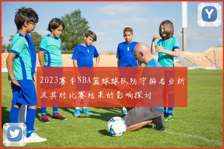 2023赛季NBA篮球球队防守排名分析及其对比赛结果的影响探讨
