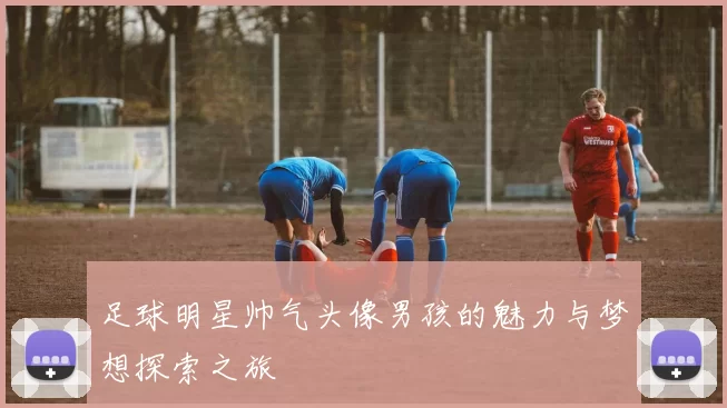 足球明星帅气头像男孩的魅力与梦想探索之旅