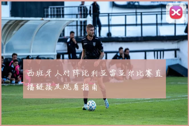 西班牙人对阵比利亚雷亚尔比赛直播链接及观看指南